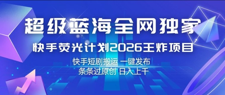 超级蓝海全网独家，快手荧光计划2026王炸项目，日入1k+，快手短剧搬运，一键发布，条条过原创【揭秘】-聚力云网创