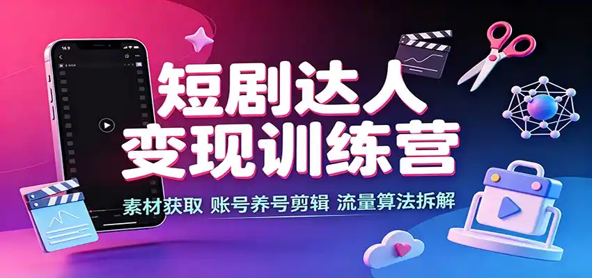 短剧达人变现训练营:素材获取,账号养号剪辑,流量算法拆解-聚力云网创