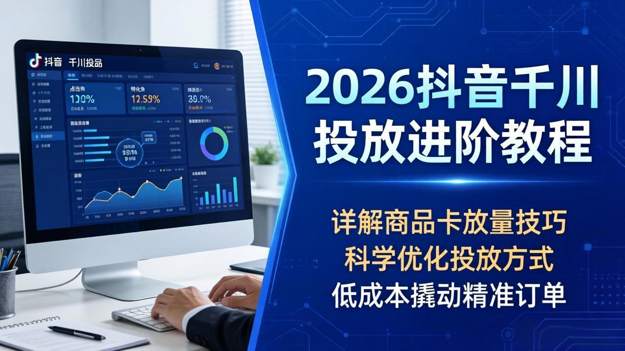2026抖音千川投放进阶教程，详解商品卡放量技巧，科学优化投放方式，低成本撬动精准订单-聚力云网创