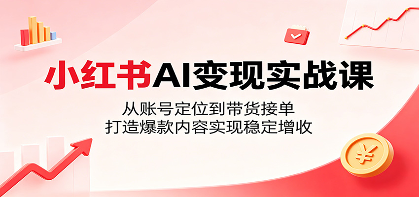小红书AI变现实战课：从账号定位到带货接单，打造爆款内容实现稳定增收-聚力云网创