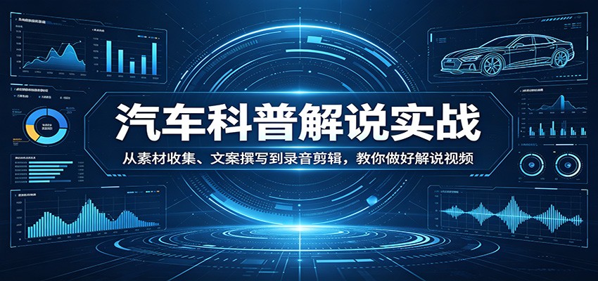 汽车科普解说实战：从素材收集、文案撰写到录音剪辑，教你做好解说视频-聚力云网创