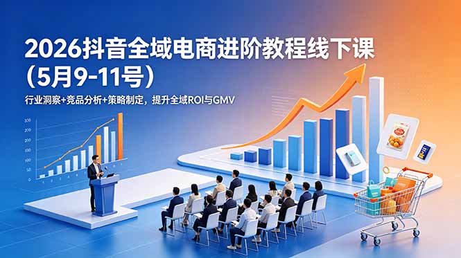 2026抖音全域电商进阶教程线下课(5月9-11号-聚力云网创