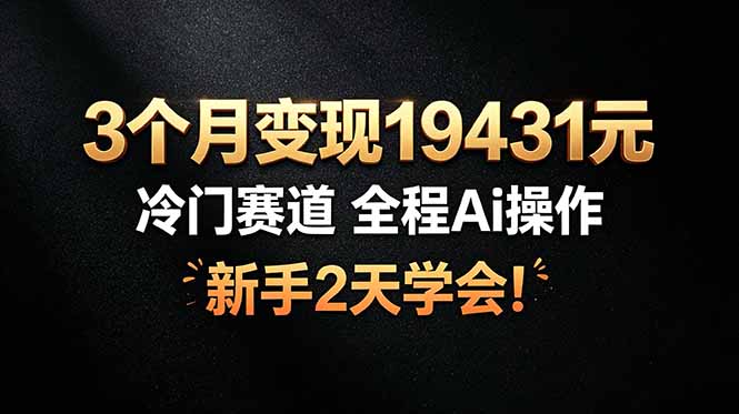 3个月变现19431元，冷门赛道 全程Ai操作，新手2天学会！-聚力云网创