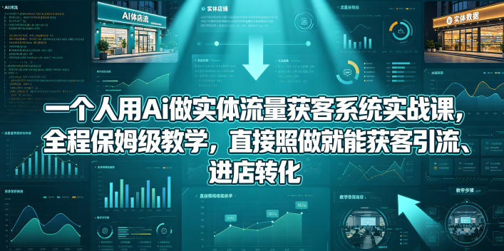 一个人用Ai做实体流量获客系统实战课，全程保姆级教学，直接照做就能获客引流、进店转化-聚力云网创