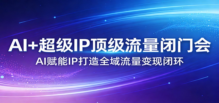 AI+超级IP顶级流量闭门会：AI赋能IP打造全域流量变现闭环-聚力云网创