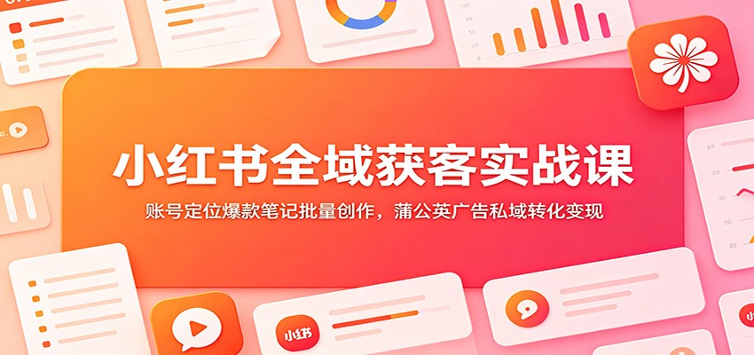 小红书全域获客实战课：账号定位爆款笔记批量创作，蒲公英广告私域转化变现-聚力云网创