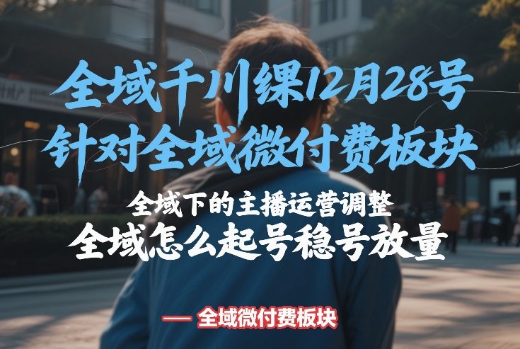 全域千川线下课12月28号，针对全域微付费板块，全域下的主播运营调整，全域怎么起号稳号放量-聚力云网创