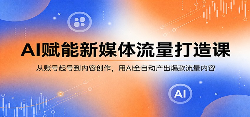 AI赋能新媒体流量打造课：从账号起号到内容创作，用AI全自动产出爆款流量内容-聚力云网创