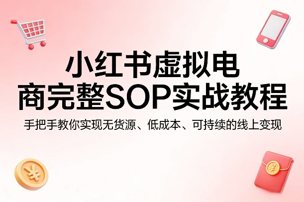 小红书虚拟电商完整SOP实战教程，手把手教你，实现无货源、低成本、可持续的线上变现-聚力云网创