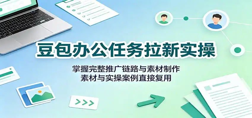 豆包办公任务拉新实操:掌握完整推广链路与素材制作,素材与实操案例直接复用-聚力云网创