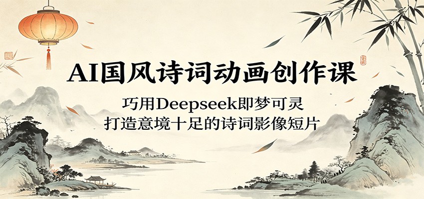 AI国风诗词动画创作课：巧用Deepseek即梦可灵，打造意境十足的诗词影像短片-聚力云网创
