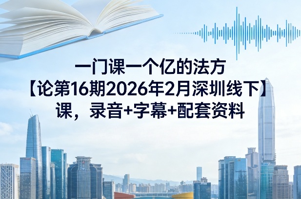一门课一个亿的法方‬论第16期2026年2月深圳线下课，录音+字幕+配套资料-聚力云网创