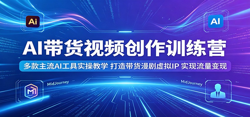 AI带货视频创作训练营：多款主流AI工具实操教学，打造带货漫剧虚拟IP，实现流量变现-聚力云网创