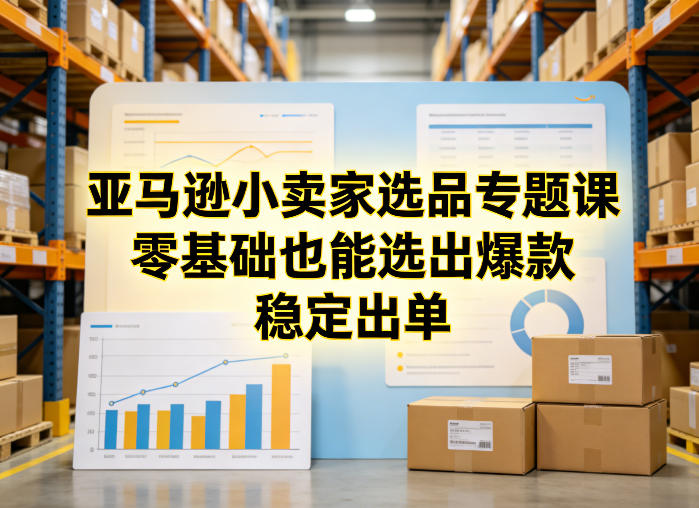 亚马逊小卖家选品专题课，零基础也能选出爆款，稳定出单-聚力云网创