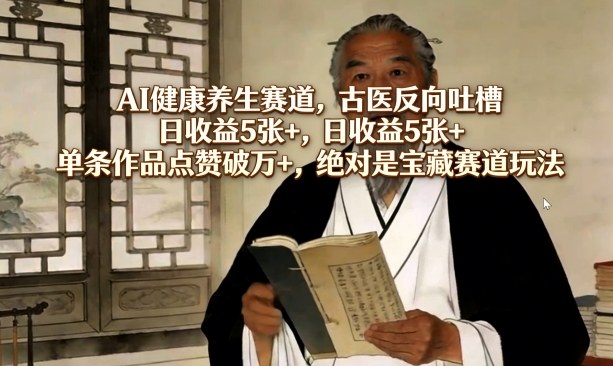 AI健康养生赛道,古医反向吐槽,日收益5张+,单条作品点赞破万+,绝对是宝藏赛道玩法-聚力云网创