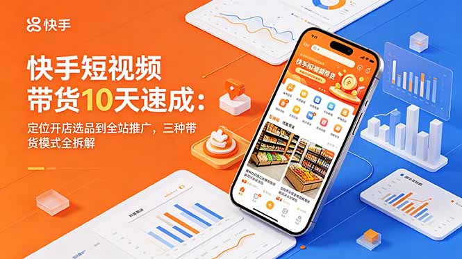 快手短视频带货10天速成：定位开店选品到全站推广，三种带货模式全拆解-聚力云网创