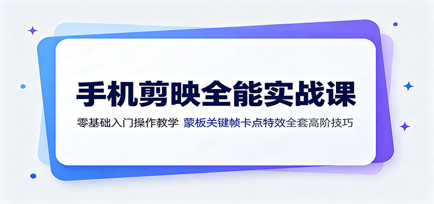 手机剪映全能实战课：零基础入门操作教学，蒙版关键帧卡点特效全套高阶技巧-聚力云网创