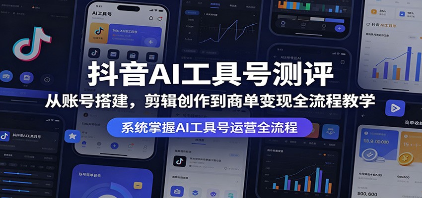 抖音AI工具号测评:从账号搭建,剪辑创作到商单变现全流程教学-聚力云网创