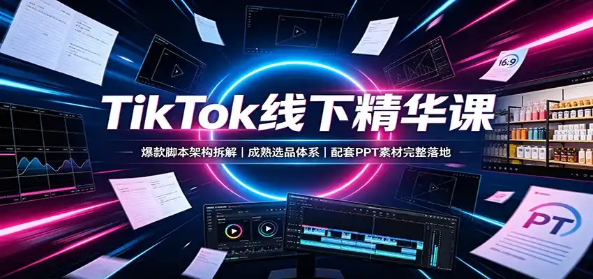 TikTok线下精华课:爆款脚本架构拆解,成熟选品体系,配套PPT素材完整落地-聚力云网创