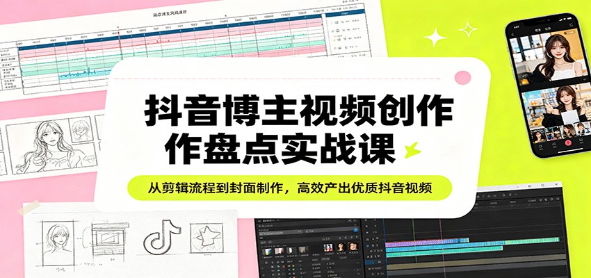 抖音博主视频创作盘点实战课：从剪辑流程到封面制作，高效产出优质抖音视频-聚力云网创