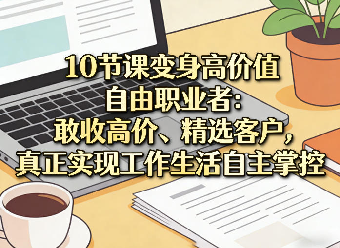 10节课变身高价值自由职业者：敢收高价、精选客户，真正实现工作生活自主掌控-聚力云网创