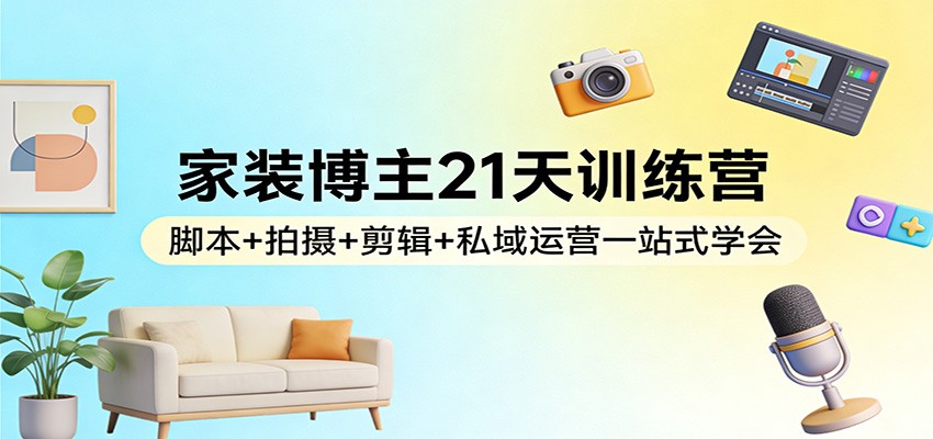 家装博主21天训练营：脚本+拍摄+剪辑+私域运营一站式学会-聚力云网创
