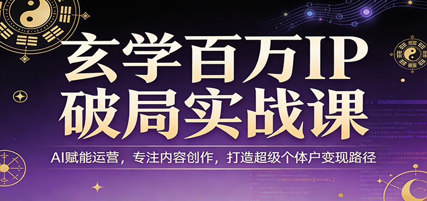 玄学百万IP破局实战课：AI赋能运营，专注内容创作，打造超级个体户变现路径-聚力云网创