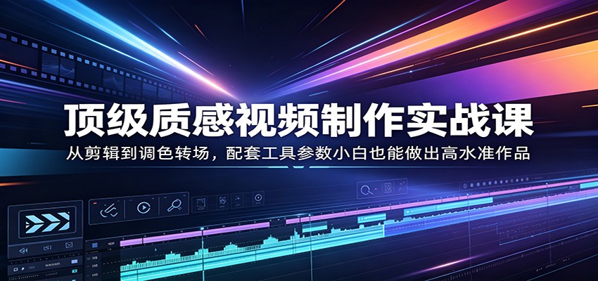 顶级质感视频制作实战课：从剪辑到调色转场，配套工具参数小白也能做出高水准作品-聚力云网创