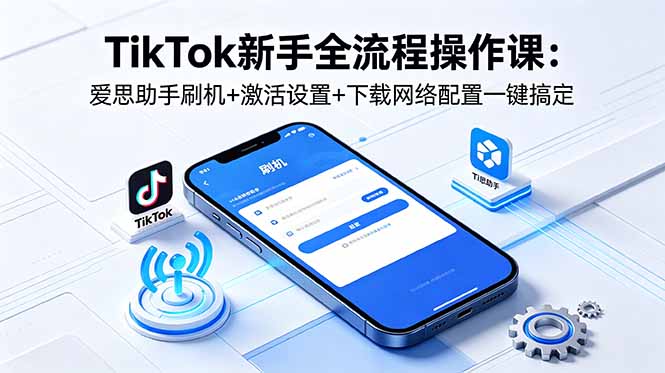 TikTok新手全流程操作课:爱思助手刷机+激活设置+下载网络配置一键搞定-聚力云网创