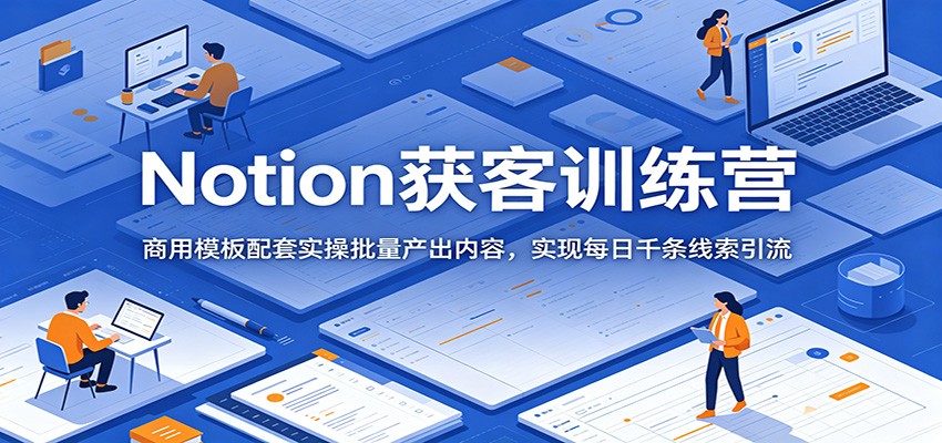 Notion获客训练营：商用模板配套实操批量产出内容，实现每日千条线索引流-聚力云网创
