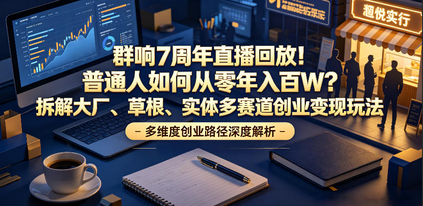 群响7周年直播回放！普通人如何从零年入百W？拆解大厂、草根、实体多赛道创业变现玩法(更新)-聚力云网创