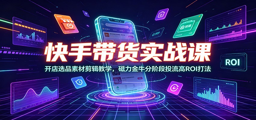 快手带货实战课：开店选品素材剪辑教学，磁力金牛分阶段投流高ROI打法-聚力云网创