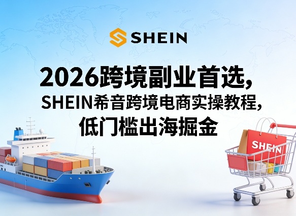 2026跨境副业首选，SHEIN希音跨境电商实操教程，低门槛出海掘金-聚力云网创