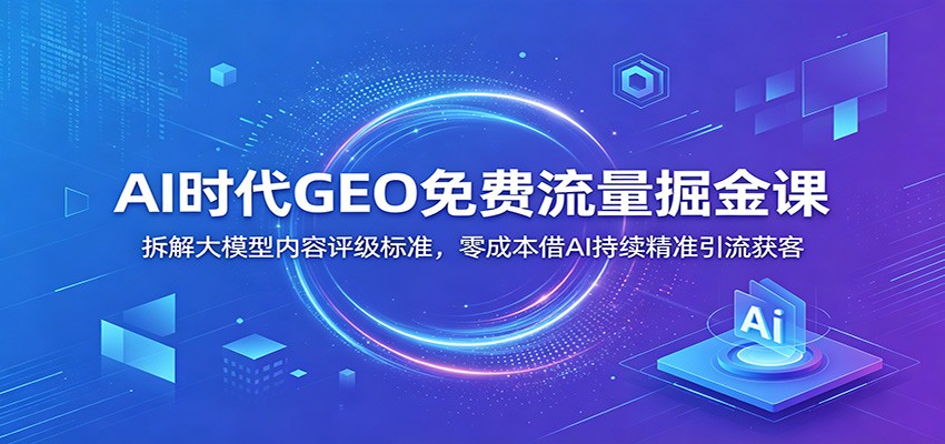 AI时代GEO免费流量掘金课：拆解大模型内容评级标准，零成本借AI持续精准引流获客-聚力云网创