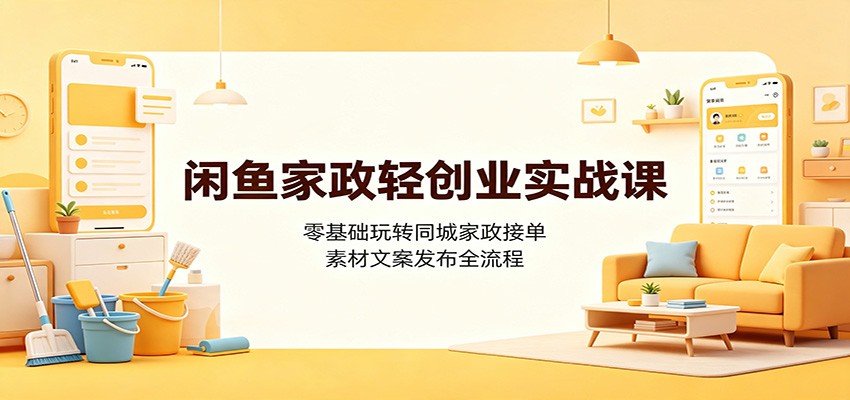 闲鱼家政轻创业实战课：零基础玩转同城家政接单，素材文案发布全流程-聚力云网创
