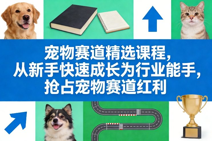 宠物赛道精选课程，从新手快速成长为行业能手，抢占宠物赛道红利-聚力云网创