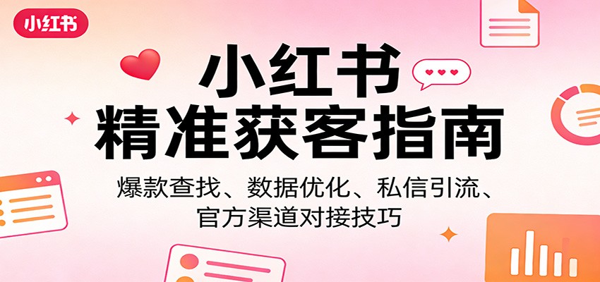 小红书精准获客指南：爆款查找、数据优化、私信引流、官方渠道对接技巧-聚力云网创