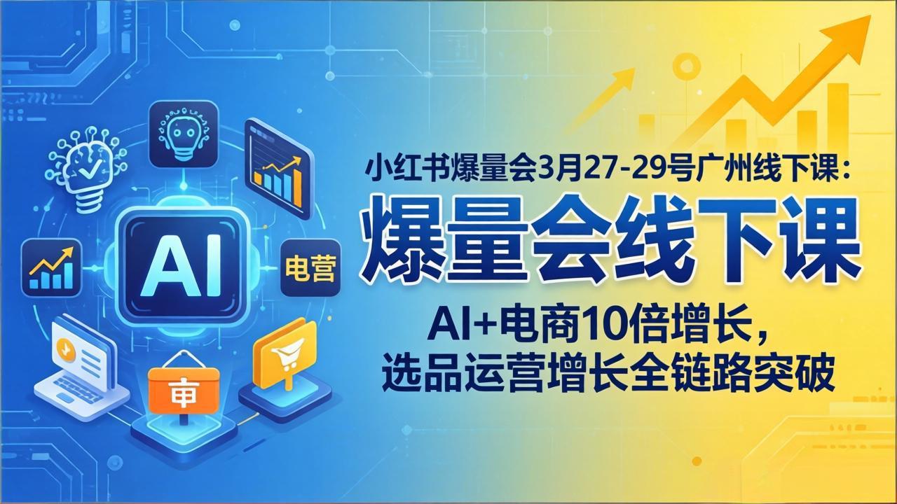 小红书爆量会3月27-29号广州线下课：AI+电商10倍增长，选品运营增长全链路突破-聚力云网创