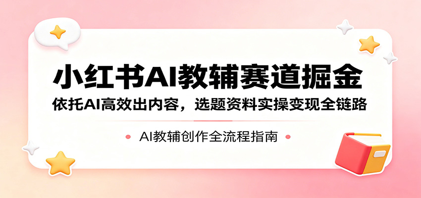 小红书AI教辅赛道掘金:依托AI高效出内容,选题资料实操变现全链路-聚力云网创