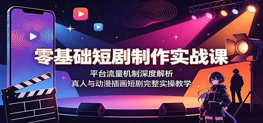 零基础短剧制作实战课：平台流量机制深度解析，真人与动漫插画短剧完整实操教学-聚力云网创