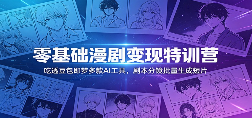 零基础漫剧变现特训营：玩转豆包即梦多款AI工具，剧本分镜批量生成短片-聚力云网创