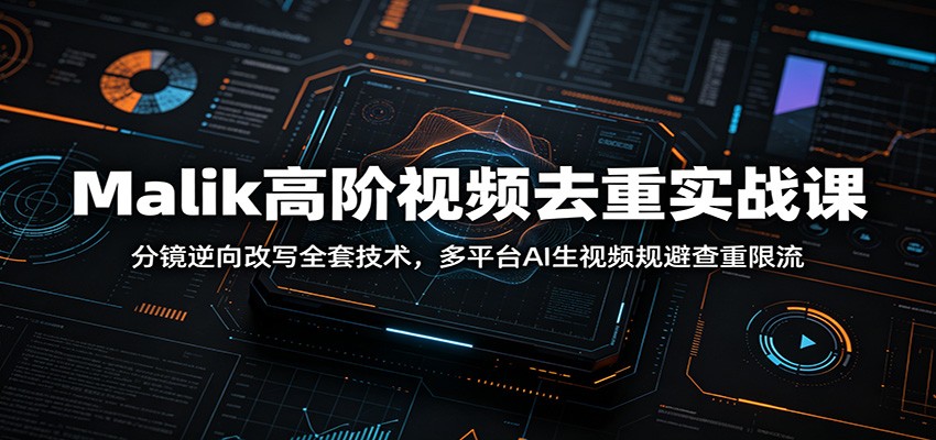 Malik高阶视频去重实战课：分镜逆向改写全套技术，多平台AI生视频规避查重限流-聚力云网创
