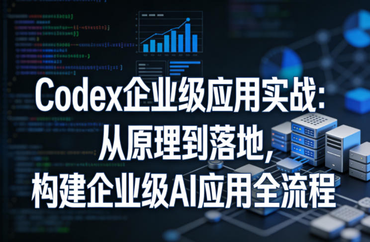 Codex企业级应用实战：从原理到落地，构建企业级AI应用全流程-聚力云网创
