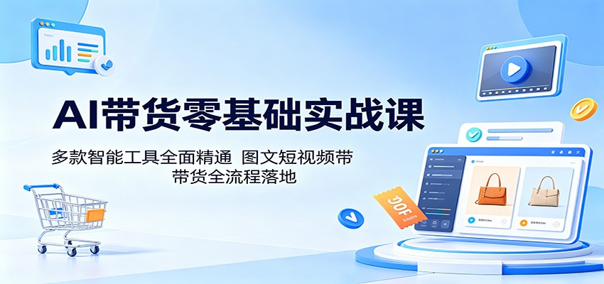 AI带货零基础实战课：多款智能工具全面精通，图文短视频带货全流程落地-聚力云网创