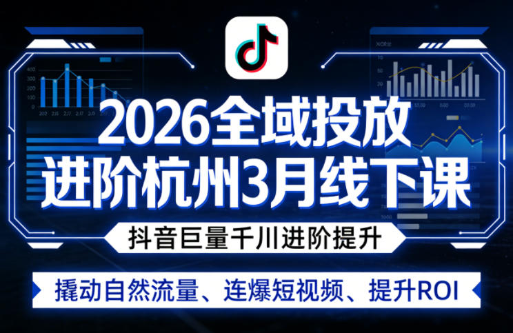 2026全域投放进阶杭州3月线下课，抖音巨量千川进阶提升，撬动自然流量、连爆短视频、提升ROI-聚力云网创