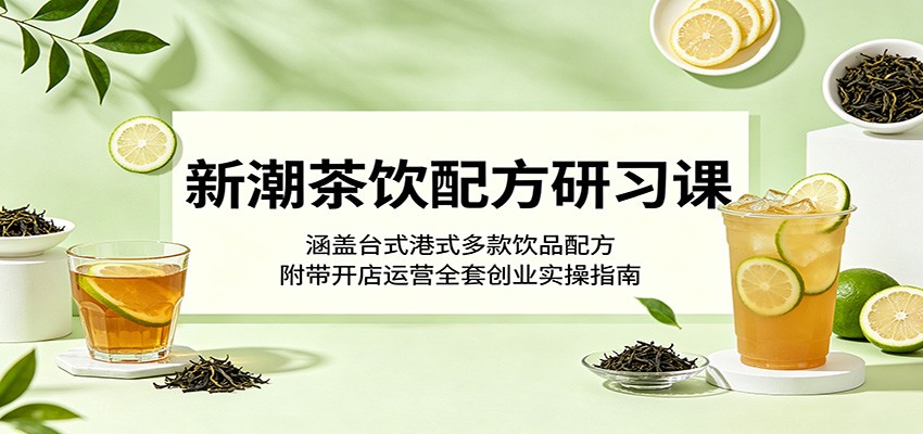 新潮茶饮配方研习课：涵盖台式港式多款饮品配方，附带开店运营全套创业实操指南-聚力云网创