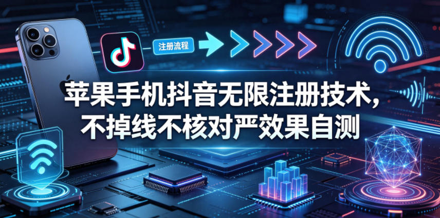 苹果手机抖音无限注册技术，不掉线不核对丨效果自测-聚力云网创
