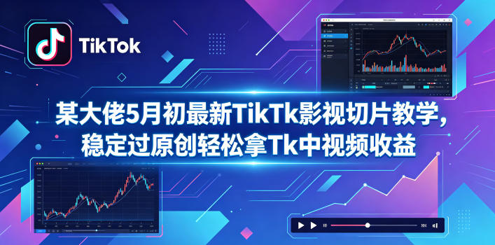 某大佬5月初最新TikTk影视切片教学,稳定过原创轻松拿Tk中视频收益-聚力云网创