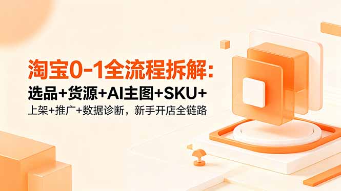 淘宝0-1全流程拆解:选品+货源+AI主图+SKU+上架+推广+数据诊断,新手开店全链路-聚力云网创
