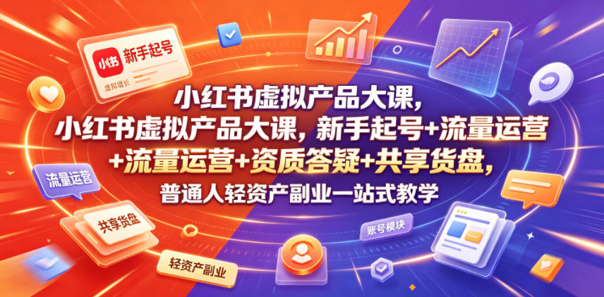 小红书虚拟产品大课，新手起号+流量运营+资质答疑+共享货盘，普通人轻资产副业一站式教学-聚力云网创